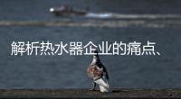 解析热水器企业的痛点	、痒点和卖点
