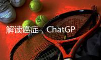 解读癌症�，ChatGPT媲美权威机构