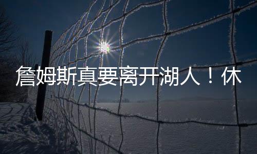 詹姆斯的合同情况休赛期