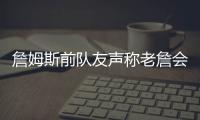 詹姆斯前队友声称老詹会留队，但不会在洛杉矶退役