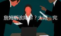 詹姆斯该降薪？大范：完全不觉得他执行选项是自私 这是他的权利