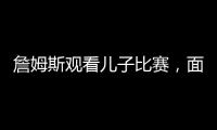 詹姆斯观看儿子比赛，面对未来去向提问，保持沉默