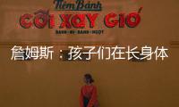 詹姆斯：孩子们在长身体总会学会如何正确训练 关键在于热爱❤️