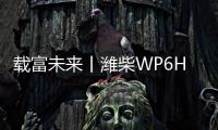 载富未来丨潍柴WP6Hs全能高效，致富不设限