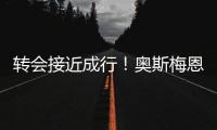 转会接近成行！奥斯梅恩社媒晒加拉塔萨雷更衣室视频