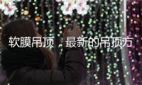 软膜吊顶，最新的吊顶方式，给生活添加与众不同的艺术美感!