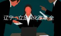 辽宁：立足深化改革 全面振兴 力争实现新突破