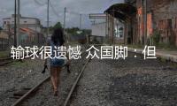 输球很遗憾 众国脚：但大家不会失去信心