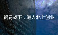 贸易战下
，港人北上创业“两条腿走路”