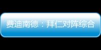 费迪南德：拜仁对阵综合型队伍有点吃力	，拉热的严谨程度就像穆帅
