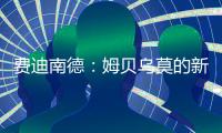 费迪南德
：姆贝乌莫的新闻传太久了�，事情要是黄了很打脸