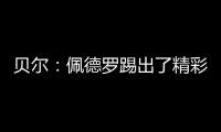 贝尔	：佩德罗踢出了精彩且全面的比赛
，配得上最佳球员称号