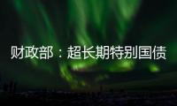 财政部：超长期特别国债将在5月17日发行