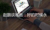 赵鹏谈被批：好的时候永远记不住�，不好的时候记得一个比一个清