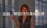 赵鹏：韩国球员身体练得跟坦克一样，再看咱们的像小鸡崽子