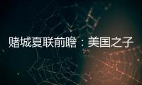 赌城夏联前瞻：美国之子震撼亮相 杨瀚森再造惊喜？