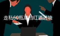 走私60瓶高档红酒进境，一粤澳两地牌车被查