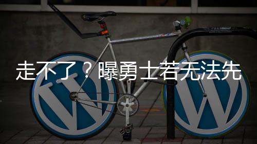 走不暂勇士如果交易库明加
