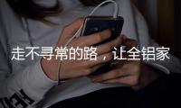 走不寻常的路

，让全铝家居产品独树一帜