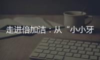 走进倍加洁	：从“小小牙刷”开启健康口腔新方式