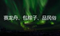 赛龙舟、包粽子、品民俗……临近端午各地节日氛围愈发浓厚