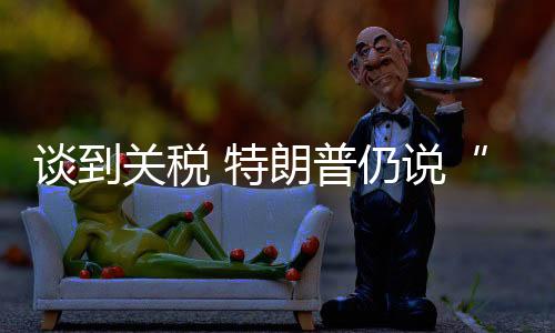 他可能愿意降低关税