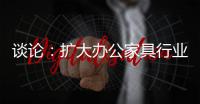 谈论：扩大办公家具行业的规模和控制规模是两回事