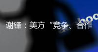 谢锋：美方“竞争
、合作、对抗”三分法就是打压遏制中国的“障眼法”