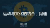 运动与文化的结合，阿迪达斯助力中国文化传播