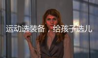 运动选装备
	，给孩子选儿童运动鞋