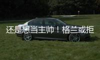 还是想当主帅！格兰或拒绝北控加盟其他球队
，北控已做出应变！