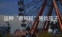 这种“毒拖鞋”易致孩子性早熟，家里有的赶紧扔