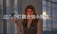这几个灯具安装小思路	，让你的家颜值飙升