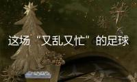 这场“又乱又忙”的足球赛，为何让我们有期待	
？