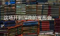 这场开到深夜的发布会
，信息量不小！