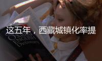 这五年
，西藏城镇化率提高至32%