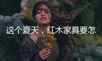 这个夏天
，红木家具要怎么降温?