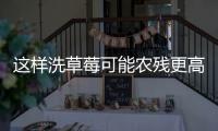 这样洗草莓可能农残更高
！很多人都做错了……