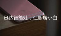 迅达智能灶，让厨房小白秒变大厨