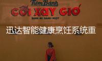 迅达智能健康烹饪系统重新定义餐厨
，引领厨房智能新时代
