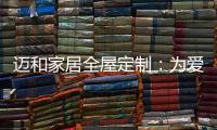 迈和家居全屋定制：为爱定制家�	，给妈妈一份惊喜!