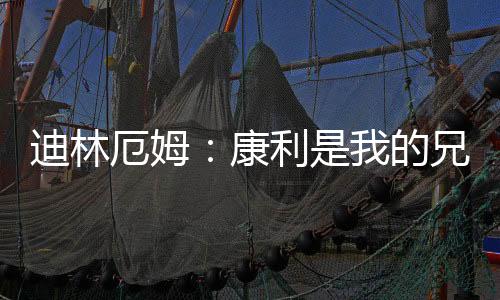 他是迪林的兄弟啥我兄弟