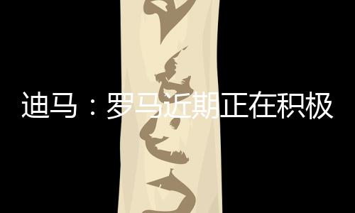 罗马近期正在积极引援