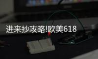 进来抄攻略!欧美618年中风暴，购你想购
，优惠大放送活动来了!