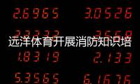 远洋体育开展消防知识培训
，筑牢消防安全屏障