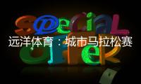远洋体育：城市马拉松赛道，都用上了环保塑胶跑道