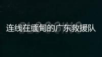连线在缅甸的广东救援队	：经历多次余震信号差，还要做好防暑