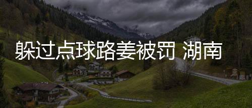 湖南河队但基伦未能梅开二度