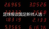 足球报谈国足新帅人选：熟悉中国足球优先
，乔迪、佩德罗皆可考虑