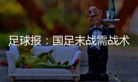 足球报	：国足末战需战术简洁+思想统一 排除舆论干扰至关重要